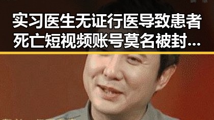 实习医生无证行医导致患者死亡短视频账号莫名被封引发的连锁反应