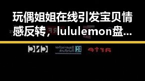 玩偶姐姐在线引发宝贝情感反转,lululemon盘后暴跌11%成反差焦点