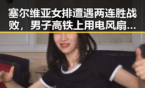 塞尔维亚女排遭遇两连胜战败,男子高铁上用电风扇引争议