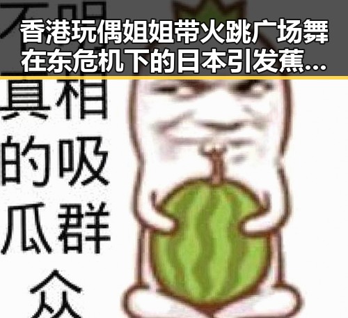 香港玩偶姐姐带火跳广场舞在东危机下的日本引发蕉绿热潮